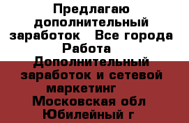 Предлагаю дополнительный заработок - Все города Работа » Дополнительный заработок и сетевой маркетинг   . Московская обл.,Юбилейный г.